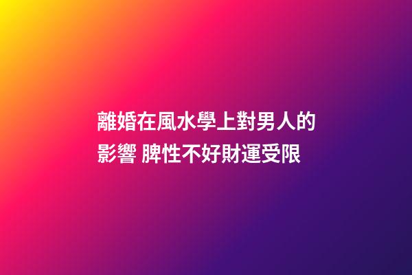 離婚在風水學上對男人的影響 脾性不好財運受限